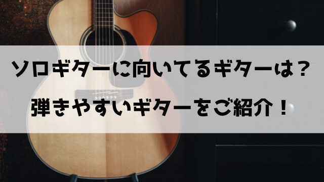 ソロギターに向いてるギターは？弾きやすいギターをご紹介！