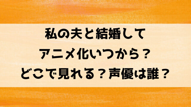 私の夫と結婚してアニメ化いつから？どこで見れるのか声優についても徹底調査！