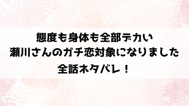 態度も身体も全部デカい瀬川さんのガチ恋対象になりましたネタバレ！東間と上司の秘密のオフィスラブ！