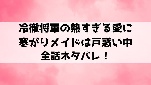 冷徹将軍の熱すぎる愛に寒がりメイドは戸惑い中ネタバレ！気の強いメイドのフィーナと冷徹将軍の恋愛の行方は？
