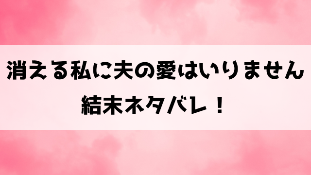 消える私に夫の愛はいりません最終回ネタバレ！原作の結末を徹底解説！