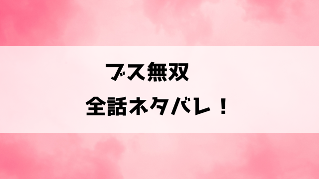 『ブス無双～男はみんなわたくしのトリコ～』ネタバレと感想！最終回・結末も徹底考察！