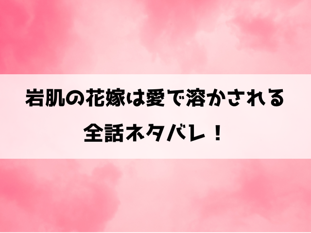 『岩肌の花嫁は愛で溶かされる』ネタバレ29話まで！最終回・結末も考察！