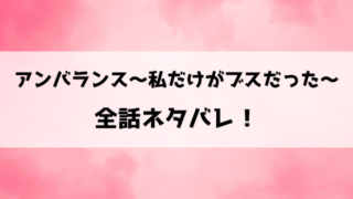 『アンバランス～私だけがブスだった～』ネタバレ全話と感想！最終回・結末も考察！