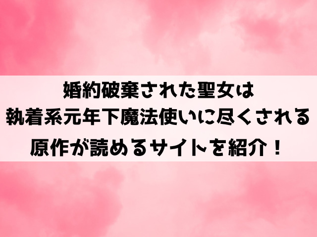 『婚約破棄された聖女は執着系元年下魔法使いに尽くされる』小説家なろうで読める？ネタバレ全話と最終回・結末についてもご紹介！