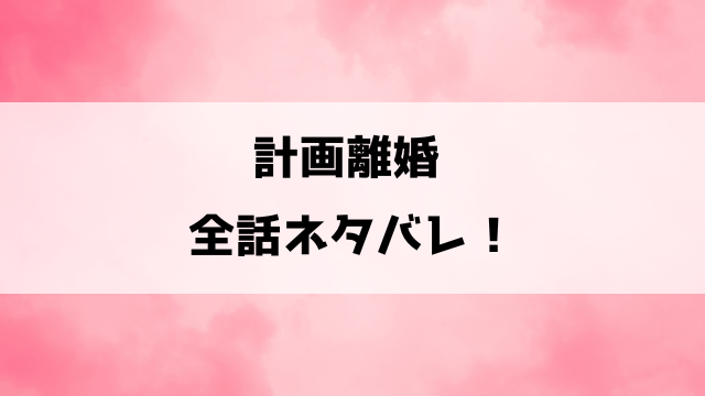 『計画離婚 そして夫は私に復讐される』ネタバレ！最終回・結末についてもご紹介！