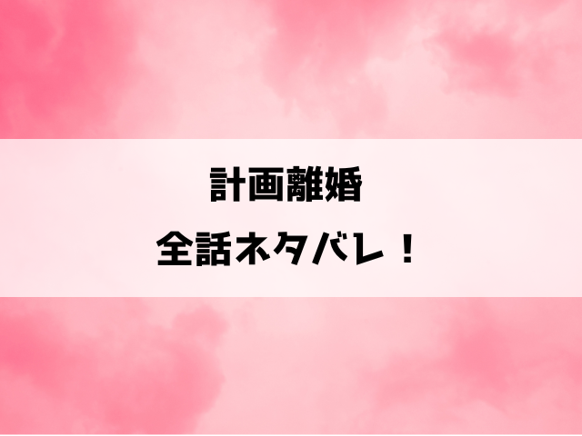 『計画離婚 そして夫は私に復讐される』ネタバレ！最終回・結末についてもご紹介！